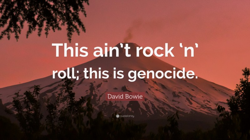 David Bowie Quote: “This ain’t rock ‘n’ roll; this is genocide.”
