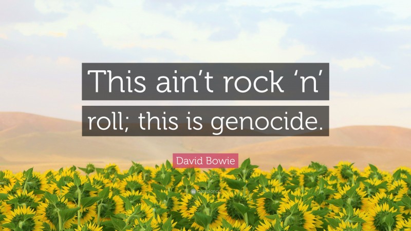David Bowie Quote: “This ain’t rock ‘n’ roll; this is genocide.”