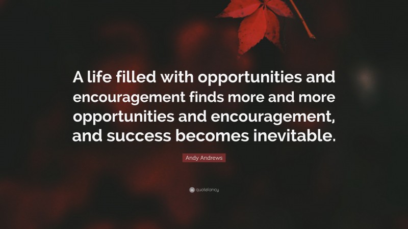 Andy Andrews Quote: “A life filled with opportunities and encouragement finds more and more opportunities and encouragement, and success becomes inevitable.”