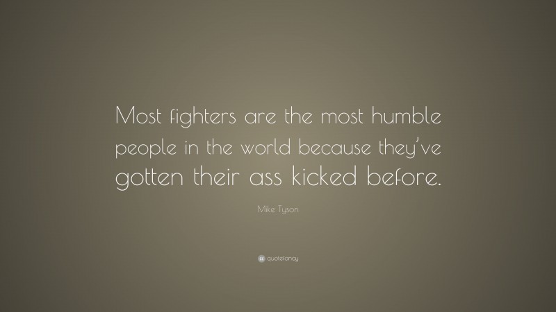 Mike Tyson Quote: “Most fighters are the most humble people in the world because they’ve gotten their ass kicked before.”