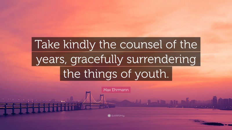 Max Ehrmann Quote: “Take kindly the counsel of the years, gracefully surrendering the things of youth.”