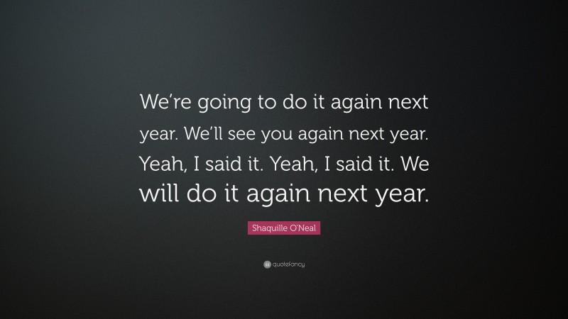 Shaquille O'Neal Quote: “We’re going to do it again next year. We’ll see you again next year. Yeah, I said it. Yeah, I said it. We will do it again next year.”