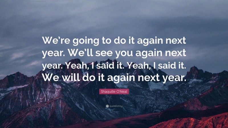 Shaquille O'Neal Quote: “We’re going to do it again next year. We’ll see you again next year. Yeah, I said it. Yeah, I said it. We will do it again next year.”