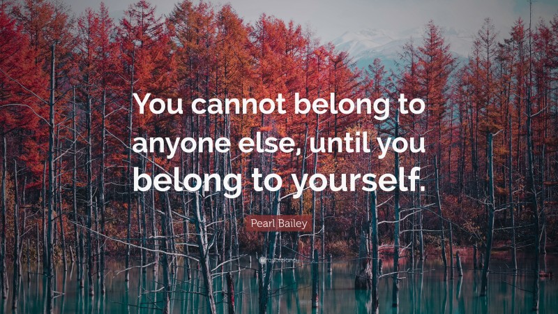 Pearl Bailey Quote: “You cannot belong to anyone else, until you belong to yourself.”