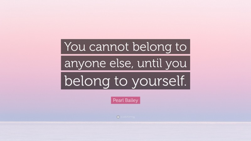 Pearl Bailey Quote: “You cannot belong to anyone else, until you belong to yourself.”