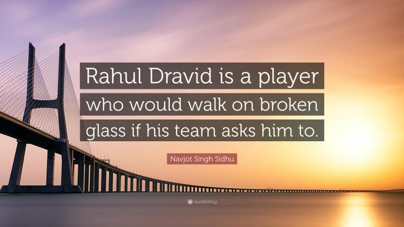 Navjot Singh Sidhu Quote: “Rahul Dravid is a player who would walk on broken glass if his team asks him to.”