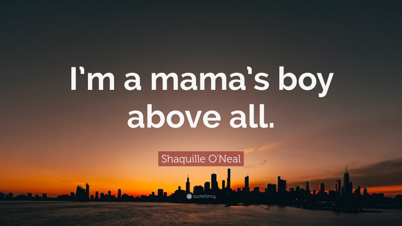 Shaquille O'Neal Quote: “I’m a mama’s boy above all.”