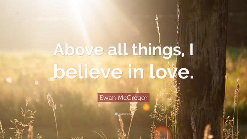 Ewan McGregor Quote: “Above all things, I believe in love.”