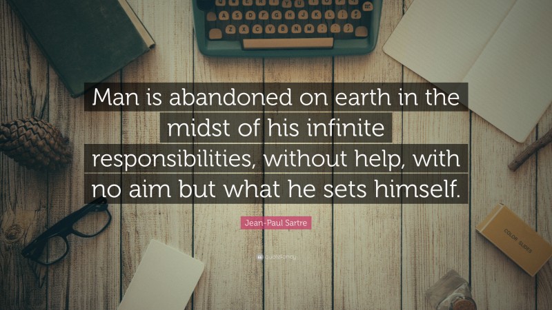 Jean-Paul Sartre Quote: “Man is abandoned on earth in the midst of his infinite responsibilities, without help, with no aim but what he sets himself.”