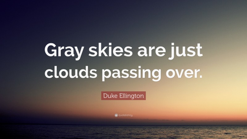 Duke Ellington Quote: “Gray skies are just clouds passing over.”