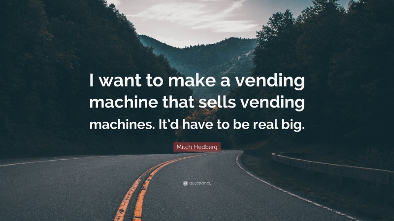 Mitch Hedberg Quote: “I want to make a vending machine that sells vending machines. It’d have to be real big.”