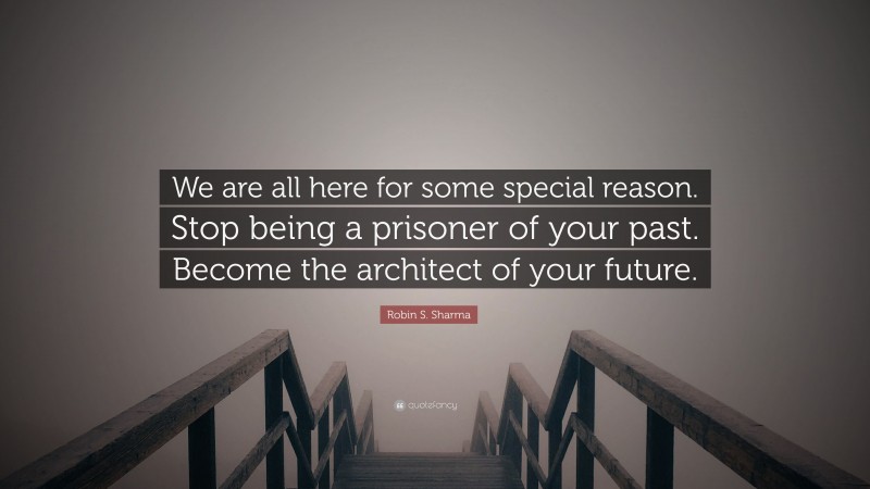 Robin S. Sharma Quote: “We are all here for some special reason. Stop being a prisoner of your past. Become the architect of your future.”