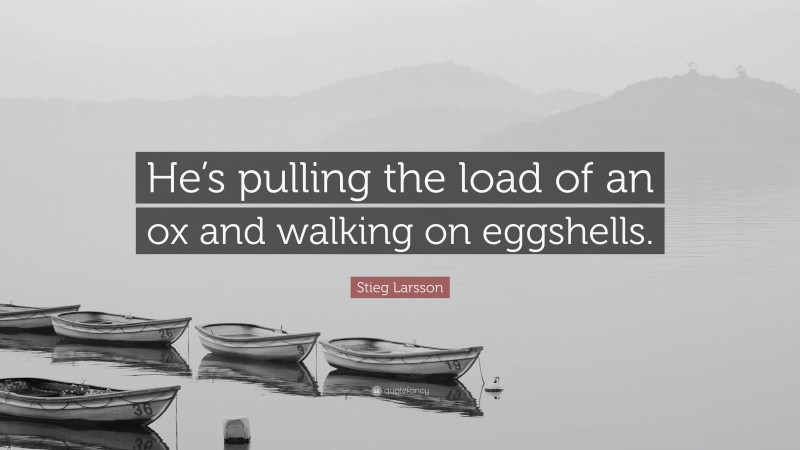 Stieg Larsson Quote: “He’s pulling the load of an ox and walking on eggshells.”