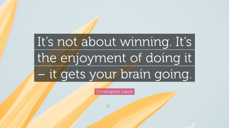 Christopher Lasch Quote: “It’s not about winning. It’s the enjoyment of doing it – it gets your brain going.”
