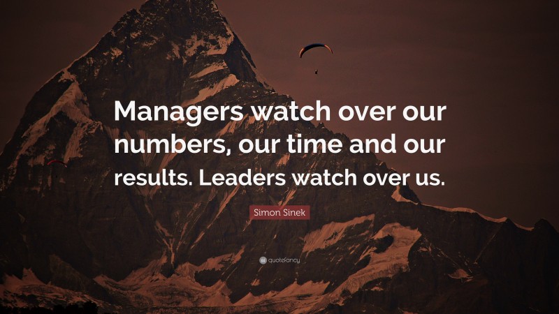 Simon Sinek Quote: “Managers watch over our numbers, our time and our results. Leaders watch over us.”