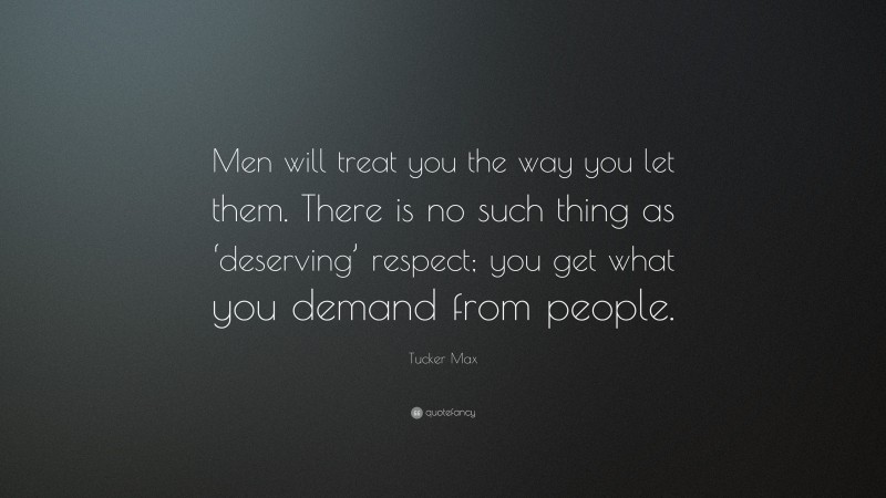 Tucker Max Quote: “Men will treat you the way you let them. There is no such thing as ‘deserving’ respect; you get what you demand from people.”