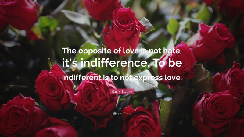 Barry López Quote: “The opposite of love is not hate; it’s indifference. To be indifferent is to not express love.”