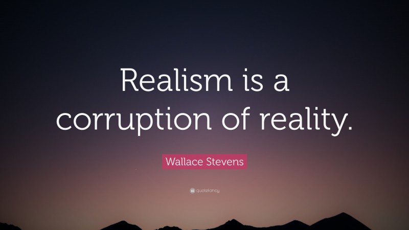 Wallace Stevens Quote: “Realism is a corruption of reality.”