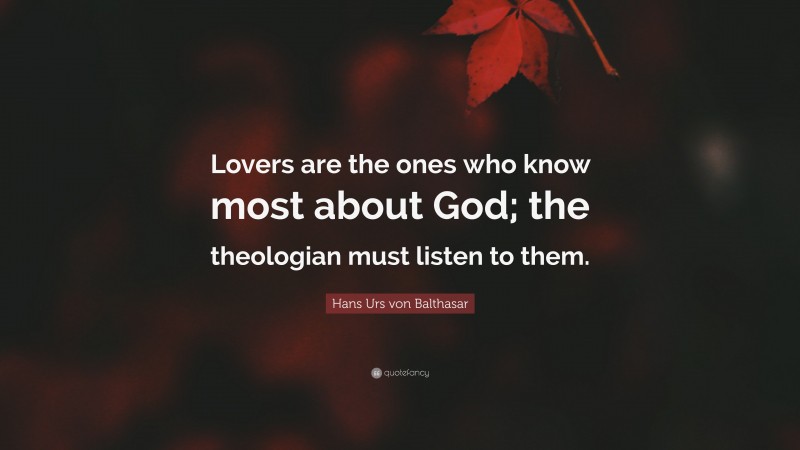 Hans Urs von Balthasar Quote: “Lovers are the ones who know most about God; the theologian must listen to them.”