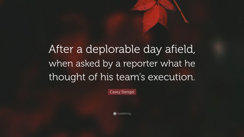 Casey Stengel Quote: “After a deplorable day afield, when asked by a reporter what he thought of his team’s execution.”