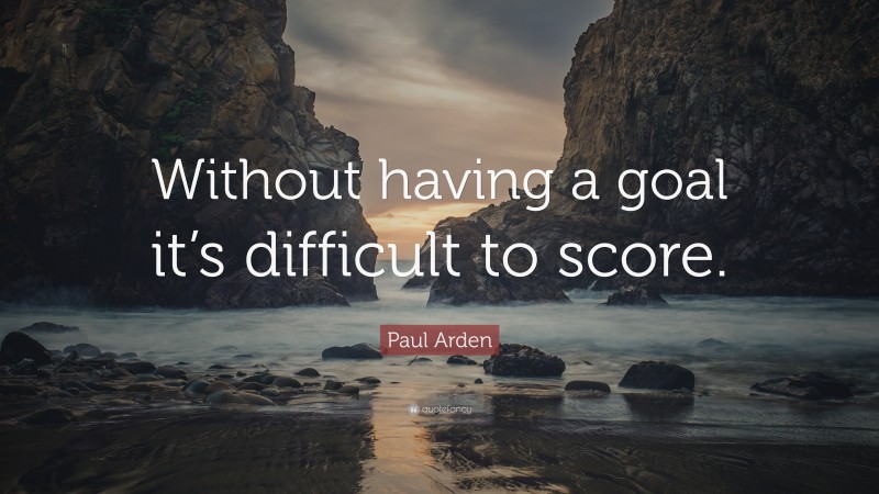 Paul Arden Quote: “Without having a goal it’s difficult to score.”