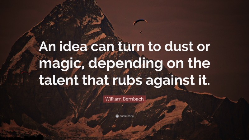 William Bernbach Quote: “An idea can turn to dust or magic, depending on the talent that rubs against it.”