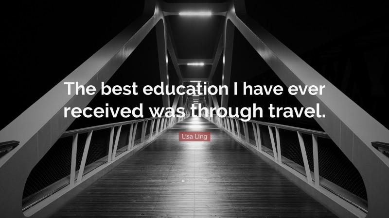 Lisa Ling Quote: “The best education I have ever received was through travel.”