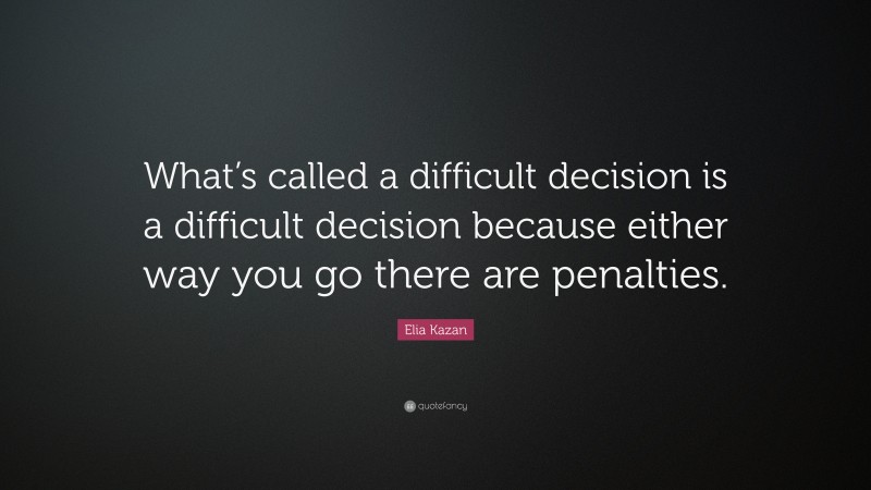 Elia Kazan Quote: “What’s called a difficult decision is a difficult decision because either way you go there are penalties.”