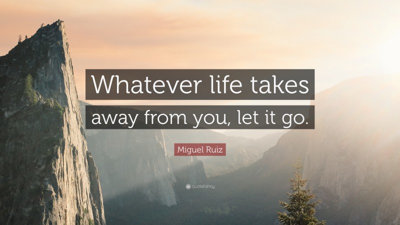 Miguel Ruiz Quote: “Whatever life takes away from you, let it go.”