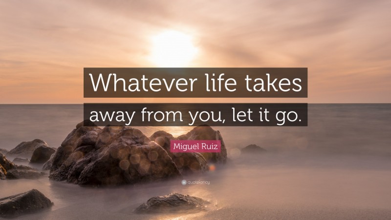 Miguel Ruiz Quote: “Whatever life takes away from you, let it go.”