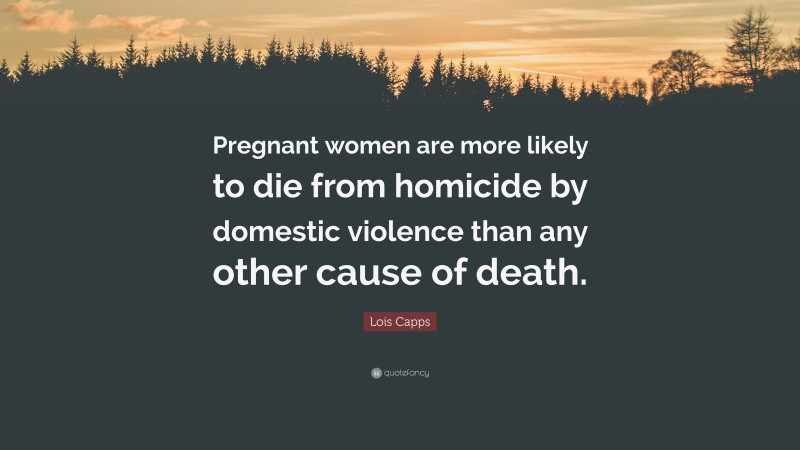 Lois Capps Quote: “Pregnant women are more likely to die from homicide by domestic violence than any other cause of death.”