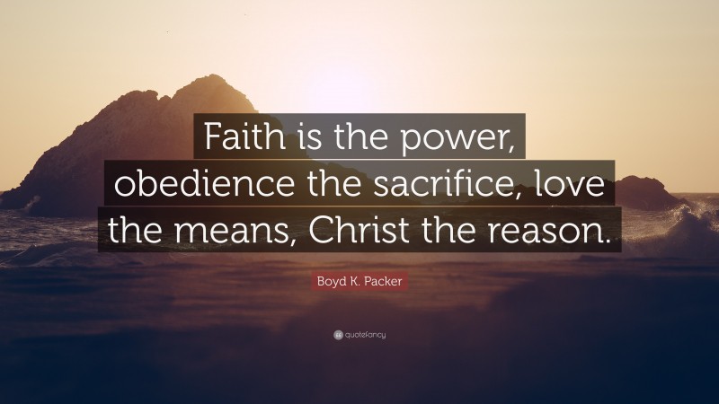 Boyd K. Packer Quote: “Faith is the power, obedience the sacrifice, love the means, Christ the reason.”