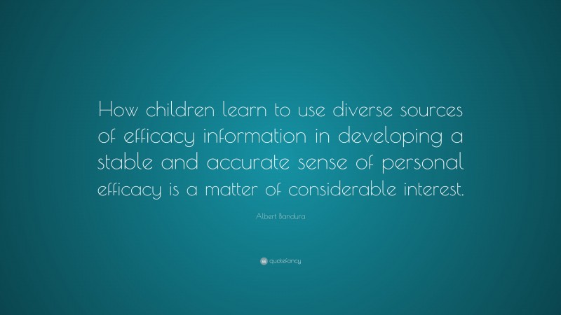 Albert Bandura Quote: “How children learn to use diverse sources of efficacy information in developing a stable and accurate sense of personal efficacy is a matter of considerable interest.”
