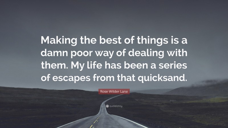 Rose Wilder Lane Quote: “Making the best of things is a damn poor way of dealing with them. My life has been a series of escapes from that quicksand.”
