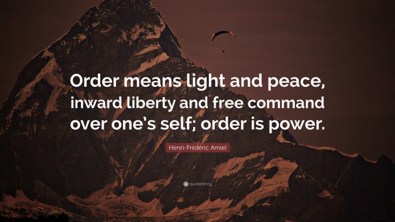 Henri-Frédéric Amiel Quote: “Order means light and peace, inward liberty and free command over one’s self; order is power.”