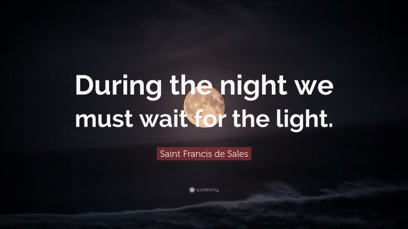 Saint Francis de Sales Quote: “During the night we must wait for the light.”