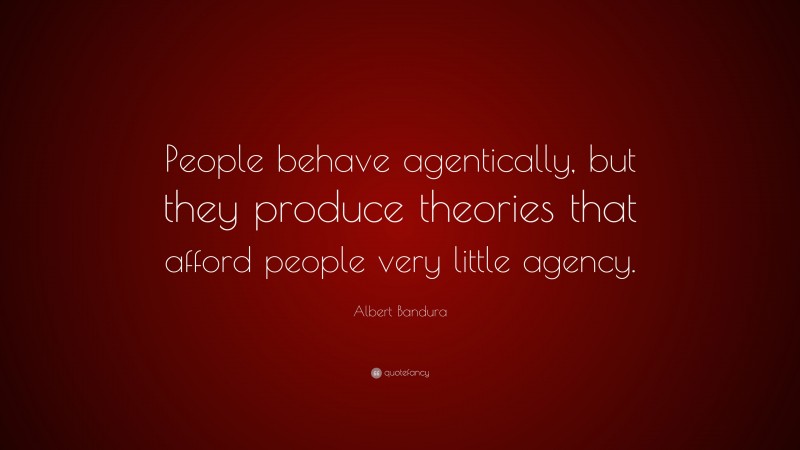 Albert Bandura Quote: “People behave agentically, but they produce theories that afford people very little agency.”