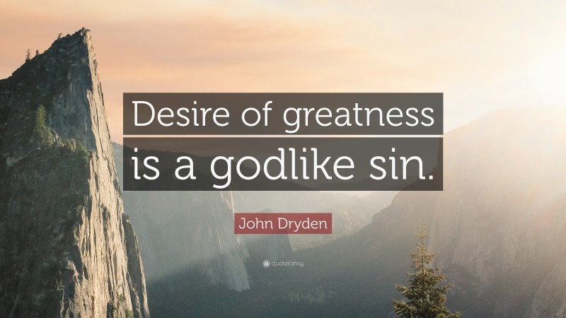 John Dryden Quote: “Desire of greatness is a godlike sin.”