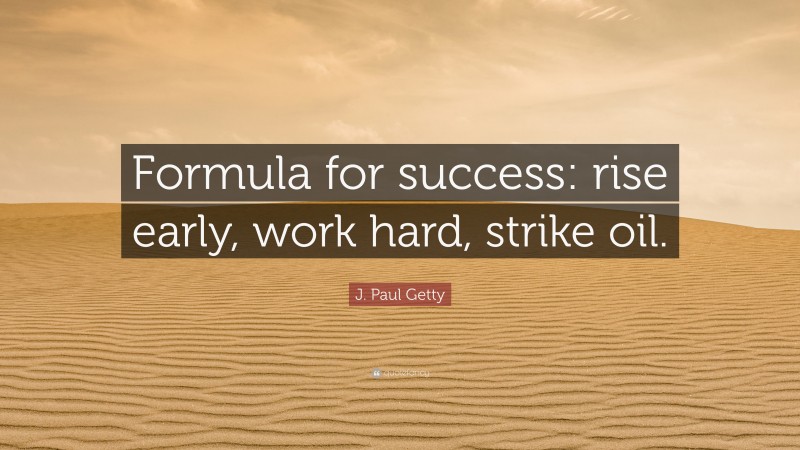 J. Paul Getty Quote: “Formula for success: rise early, work hard, strike oil.”