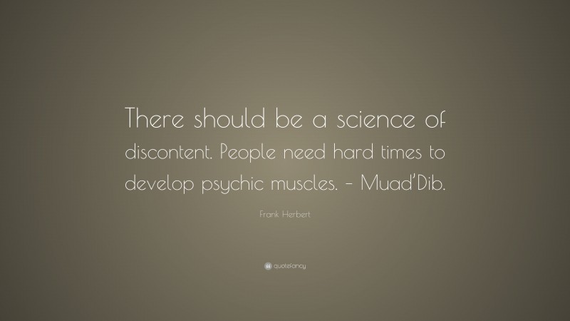Frank Herbert Quote: “There should be a science of discontent. People need hard times to develop psychic muscles. – Muad’Dib.”