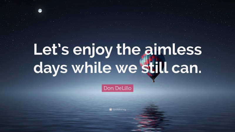 Don DeLillo Quote: “Let’s enjoy the aimless days while we still can.”