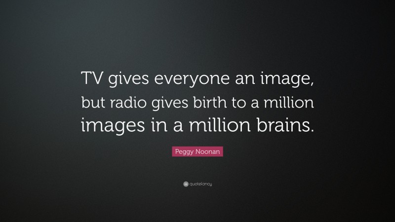 Peggy Noonan Quote: “TV gives everyone an image, but radio gives birth to a million images in a million brains.”