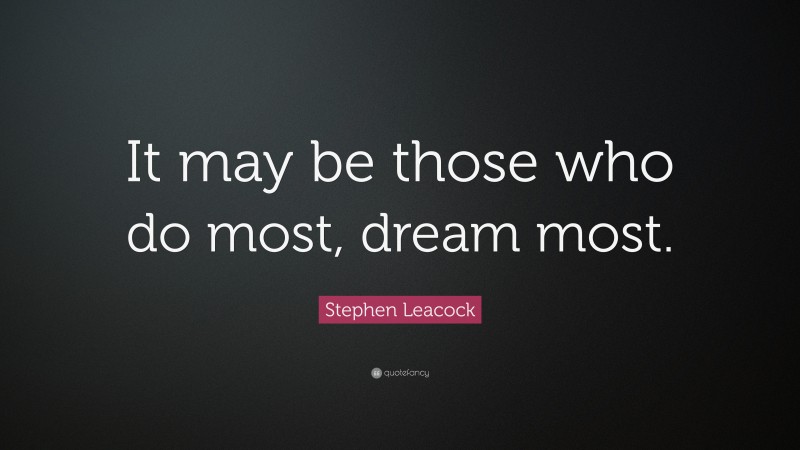 Stephen Leacock Quote: “It may be those who do most, dream most.”