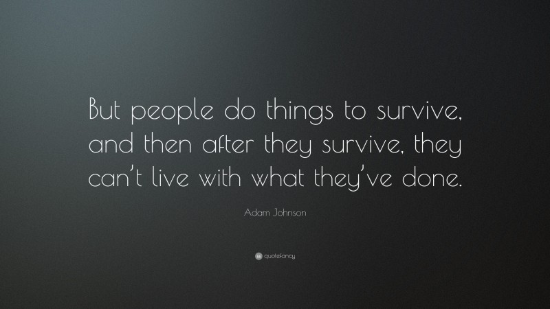 Adam Johnson Quote: “But people do things to survive, and then after they survive, they can’t live with what they’ve done.”
