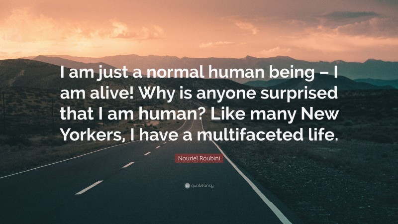 Nouriel Roubini Quote: “I am just a normal human being – I am alive! Why is anyone surprised that I am human? Like many New Yorkers, I have a multifaceted life.”