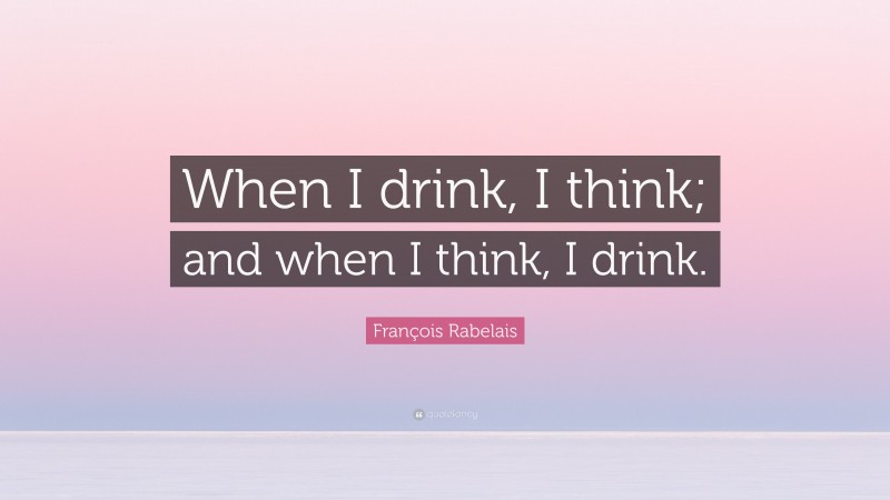 François Rabelais Quote: “When I drink, I think; and when I think, I drink.”