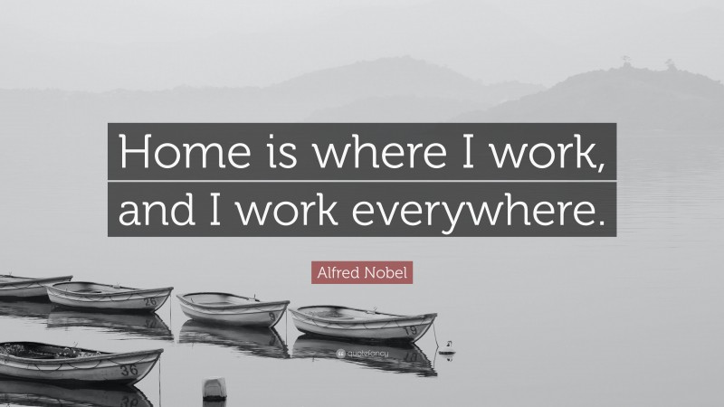 Alfred Nobel Quote: “Home is where I work, and I work everywhere.”