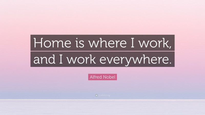 Alfred Nobel Quote: “Home is where I work, and I work everywhere.”