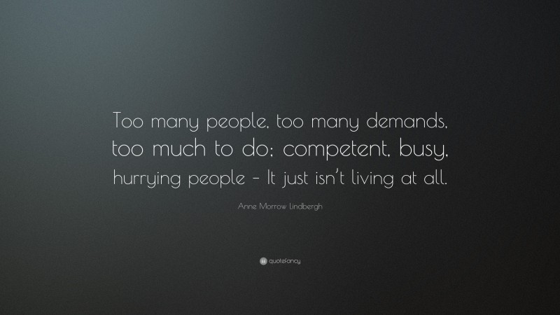 Anne Morrow Lindbergh Quote: “Too many people, too many demands, too much to do; competent, busy, hurrying people – It just isn’t living at all.”