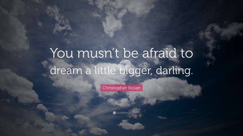 Christopher Nolan Quote: “You musn’t be afraid to dream a little bigger, darling.”